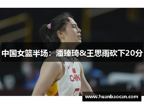 中国女篮半场：潘臻琦&王思雨砍下20分