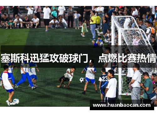 塞斯科迅猛攻破球门，点燃比赛热情